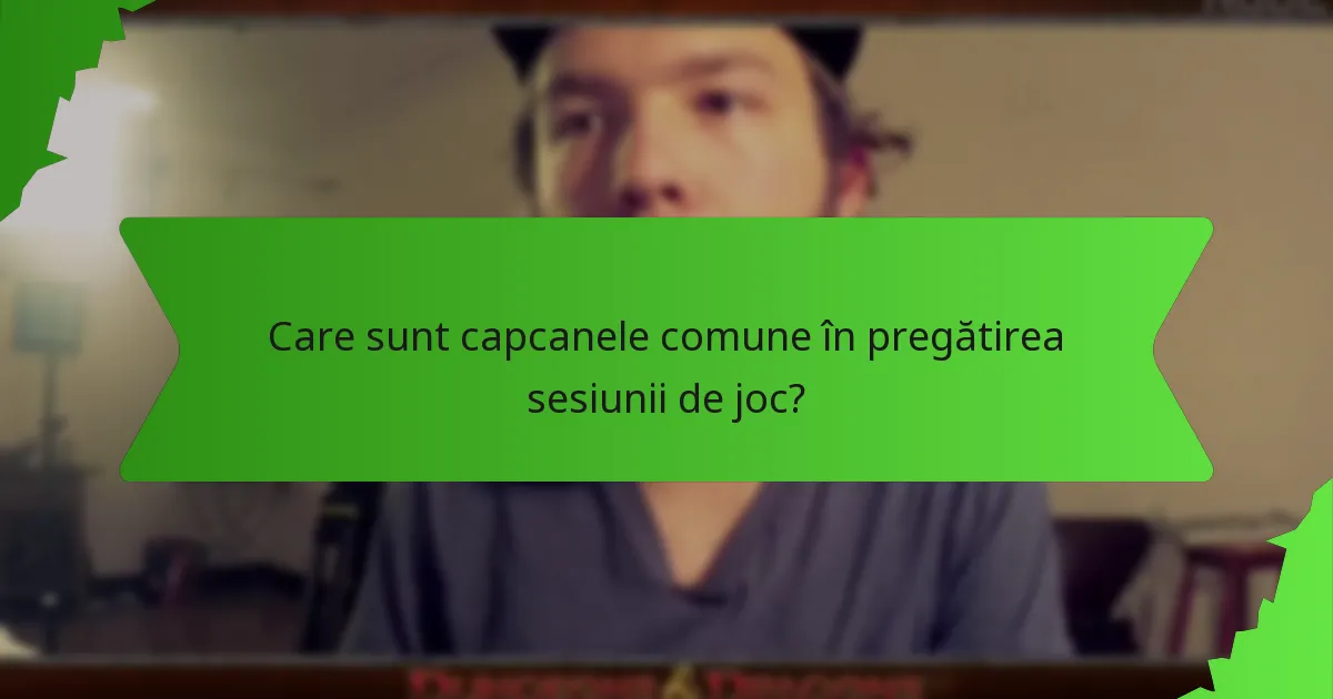 Care sunt capcanele comune în pregătirea sesiunii de joc?