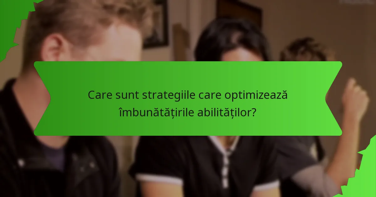 Care sunt strategiile care optimizează îmbunătățirile abilităților?