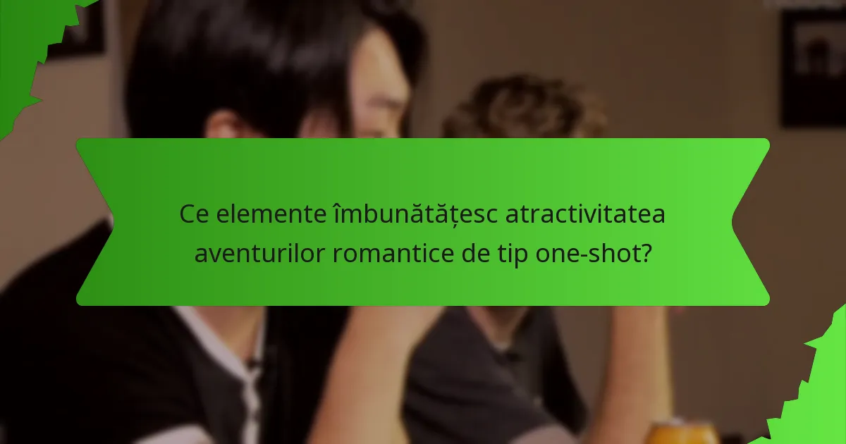 Ce elemente îmbunătățesc atractivitatea aventurilor romantice de tip one-shot?