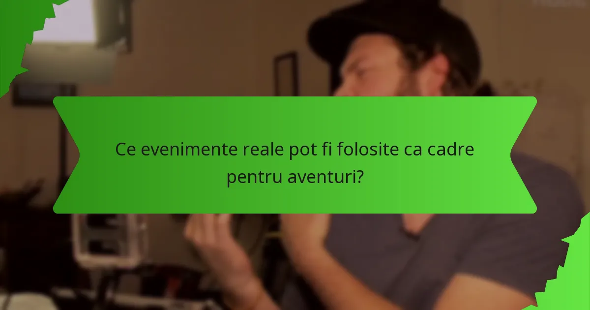 Ce evenimente reale pot fi folosite ca cadre pentru aventuri?